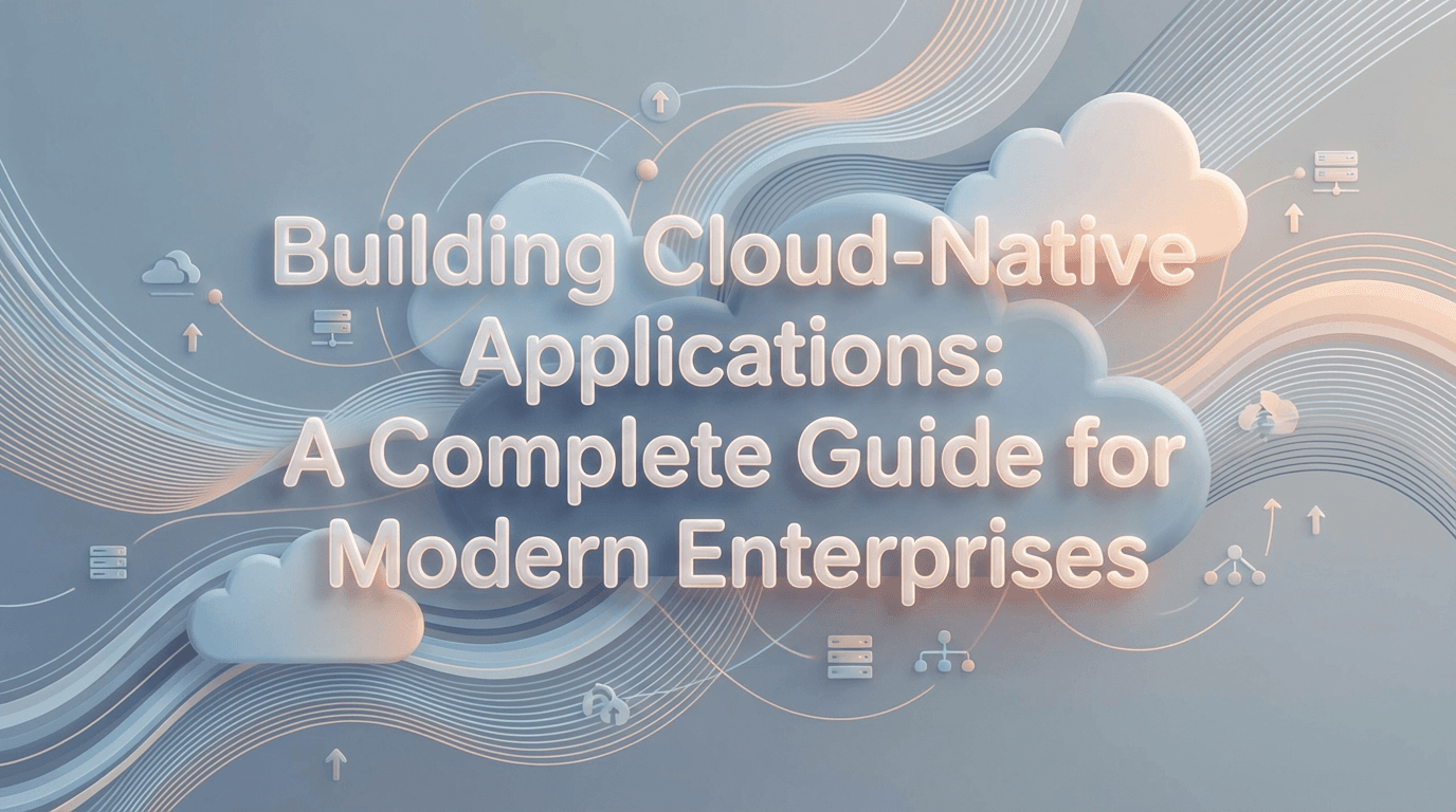 Building Cloud-Native Applications: A Complete Guide for Modern Enterprises